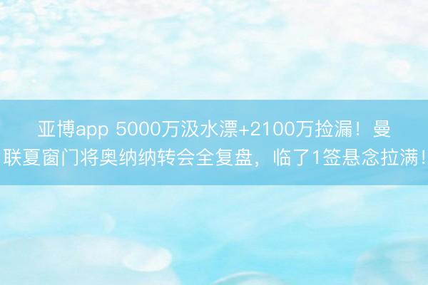 亚博app 5000万汲水漂+2100万捡漏!曼联夏窗门将奥纳纳转会全复盘,临了1签悬念拉满!