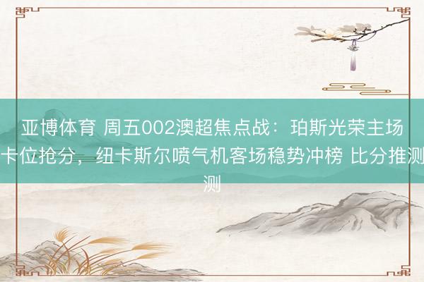 亚博体育 周五002澳超焦点战：珀斯光荣主场卡位抢分，纽卡斯尔喷气机客场稳势冲榜 比分推测