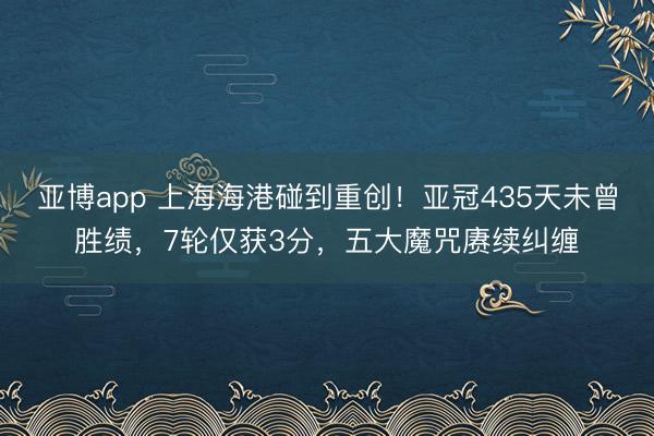 亚博app 上海海港碰到重创！亚冠435天未曾胜绩，7轮仅获3分，五大魔咒赓续纠缠