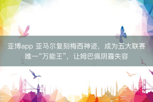 亚博app 亚马尔复刻梅西神迹,成为五大联赛唯一“万能王”,让姆巴佩阴霾失容