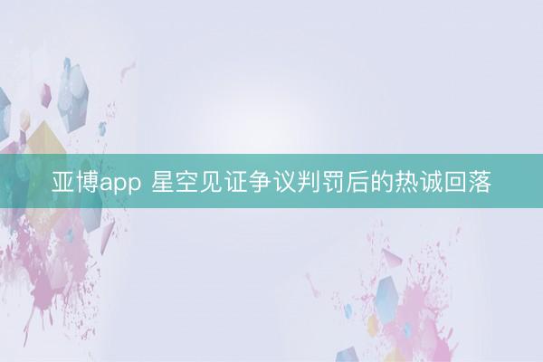 亚博app 星空见证争议判罚后的热诚回落