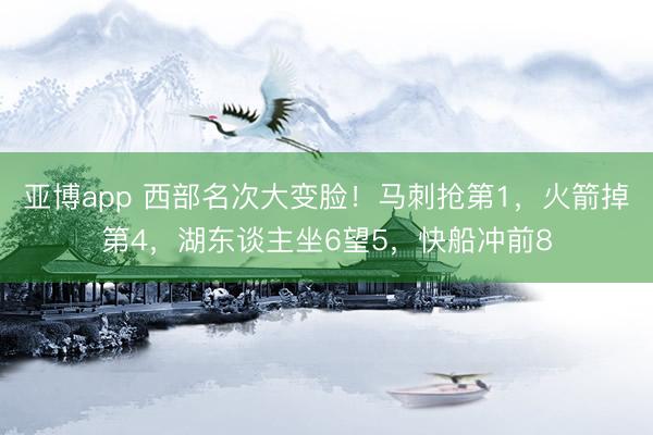 亚博app 西部名次大变脸！马刺抢第1，火箭掉第4，湖东谈主坐6望5，快船冲前8