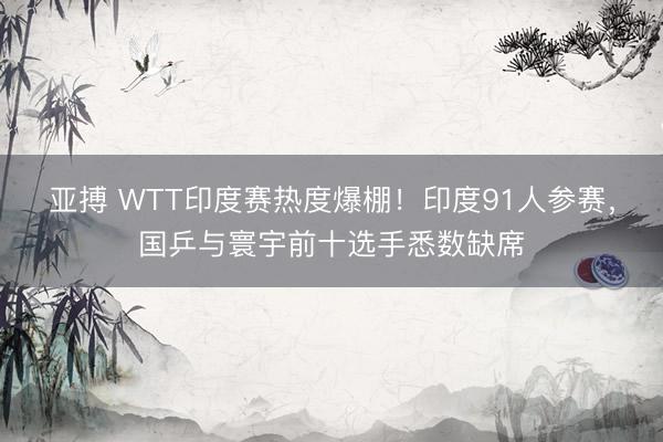 亚搏 WTT印度赛热度爆棚!印度91人参赛,国乒与寰宇前十选手悉数缺席