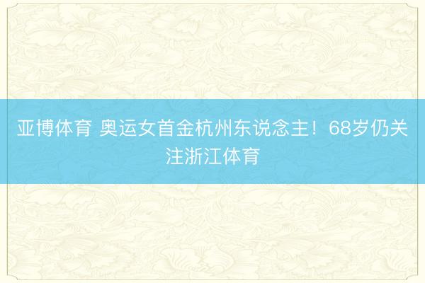 亚博体育 奥运女首金杭州东说念主！68岁仍关注浙江体育