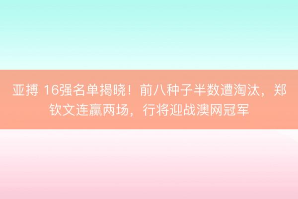 亚搏 16强名单揭晓!前八种子半数遭淘汰,郑钦文连赢两场,行将迎战澳网冠军