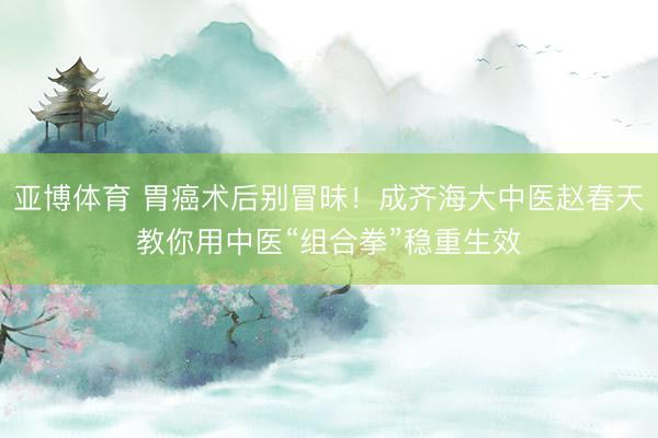 亚博体育 胃癌术后别冒昧！成齐海大中医赵春天教你用中医“组合拳”稳重生效