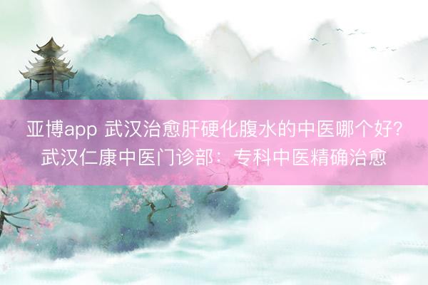 亚博app 武汉治愈肝硬化腹水的中医哪个好?武汉仁康中医门诊部:专科中医精确治愈