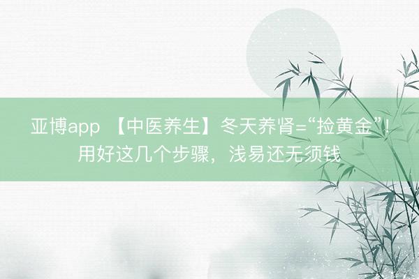 亚博app 【中医养生】冬天养肾=“捡黄金”！用好这几个步骤，浅易还无须钱