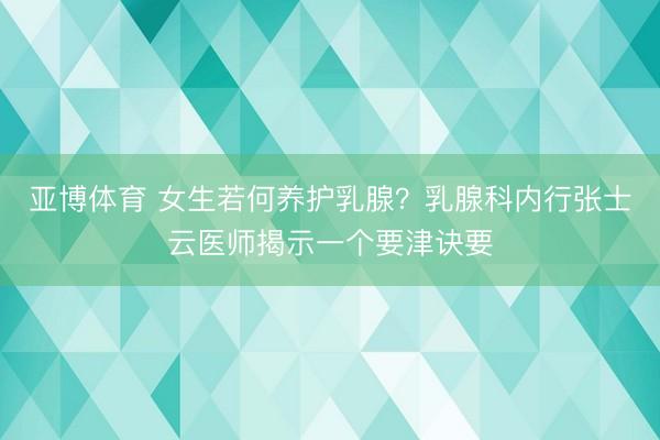 亚博体育 女生若何养护乳腺？乳腺科内行张士云医师揭示一个要津诀要