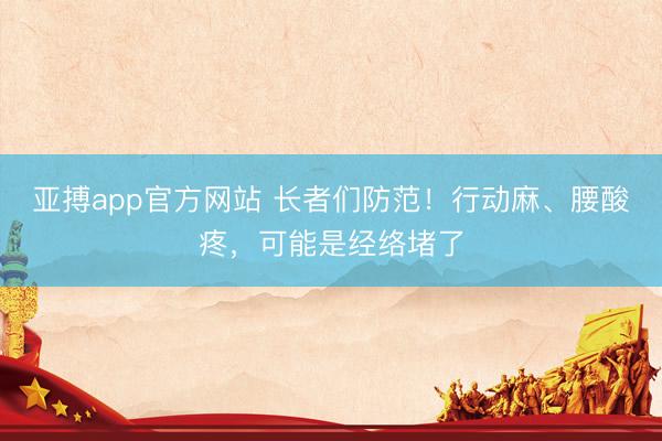 亚搏app官方网站 长者们防范！行动麻、腰酸疼，可能是经络堵了