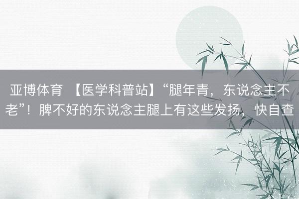 亚博体育 【医学科普站】“腿年青，东说念主不老”！脾不好的东说念主腿上有这些发扬，快自查