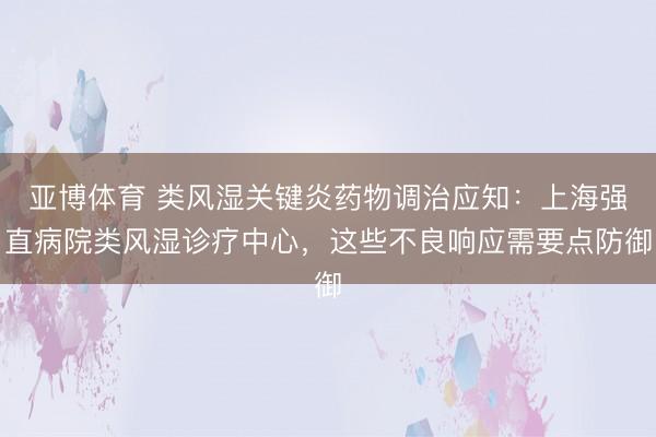 亚博体育 类风湿关键炎药物调治应知：上海强直病院类风湿诊疗中心，这些不良响应需要点防御