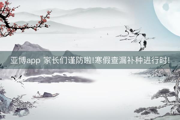 亚博app 家长们谨防啦!寒假查漏补种进行时!