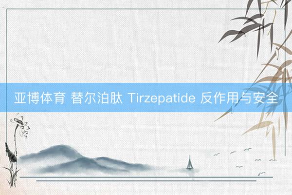 亚博体育 替尔泊肽 Tirzepatide 反作用与安全