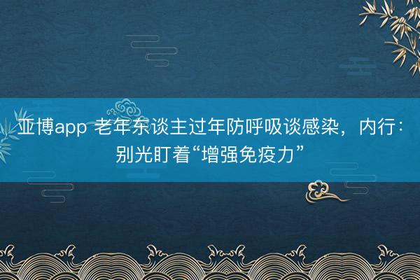 亚博app 老年东谈主过年防呼吸谈感染，内行：别光盯着“增强免疫力”