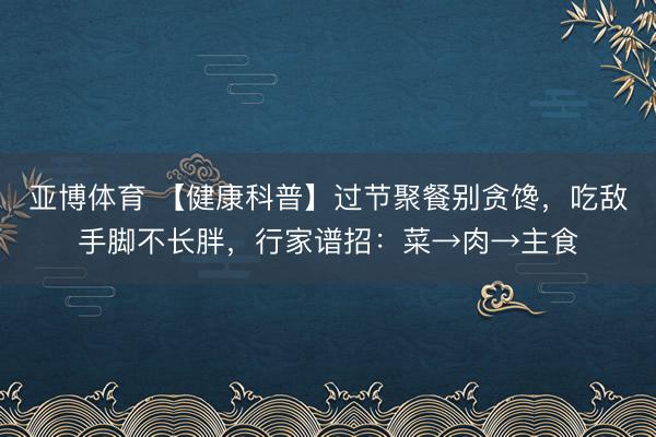 亚博体育 【健康科普】过节聚餐别贪馋，吃敌手脚不长胖，行家谱招：菜→肉→主食