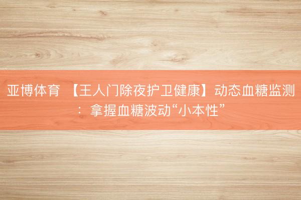 亚博体育 【王人门除夜护卫健康】动态血糖监测：拿握血糖波动“小本性”