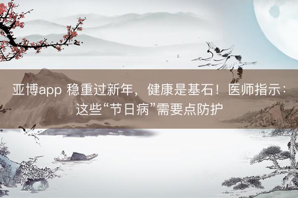 亚博app 稳重过新年，健康是基石！医师指示：这些“节日病”需要点防护