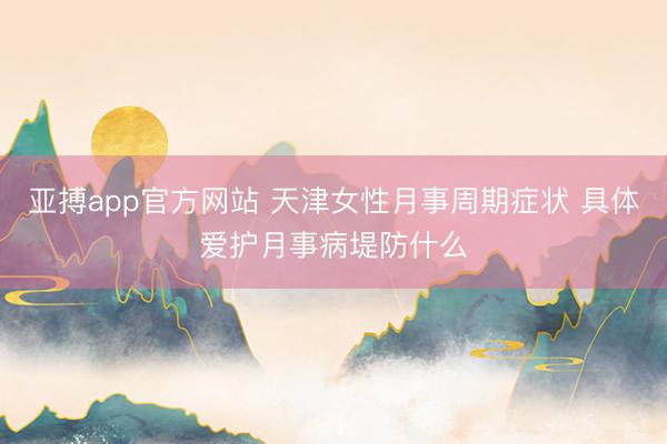 亚搏app官方网站 天津女性月事周期症状 具体爱护月事病堤防什么