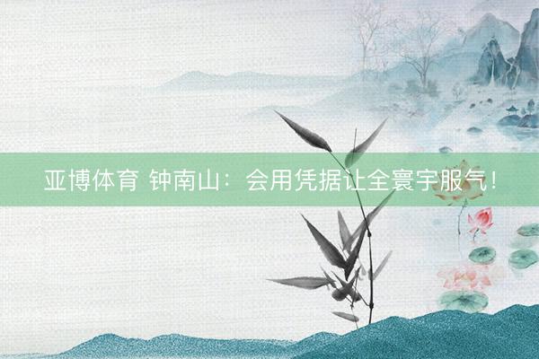 亚博体育 钟南山：会用凭据让全寰宇服气！