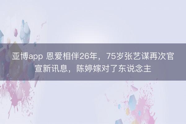 亚博app 恩爱相伴26年，75岁张艺谋再次官宣新讯息，陈婷嫁对了东说念主