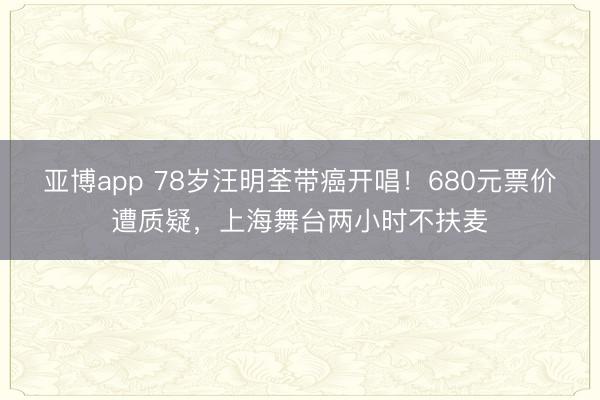 亚博app 78岁汪明荃带癌开唱！680元票价遭质疑，上海舞台两小时不扶麦