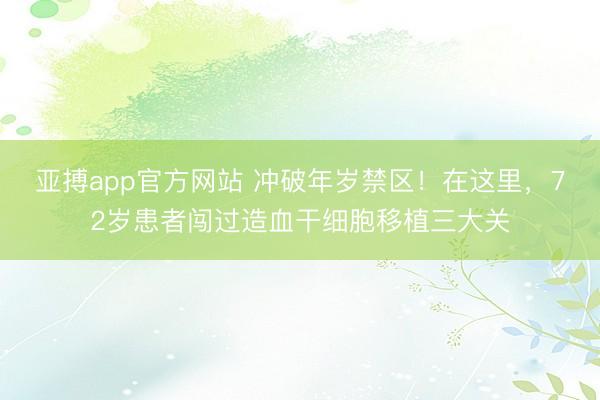 亚搏app官方网站 冲破年岁禁区！在这里，72岁患者闯过造血干细胞移植三大关