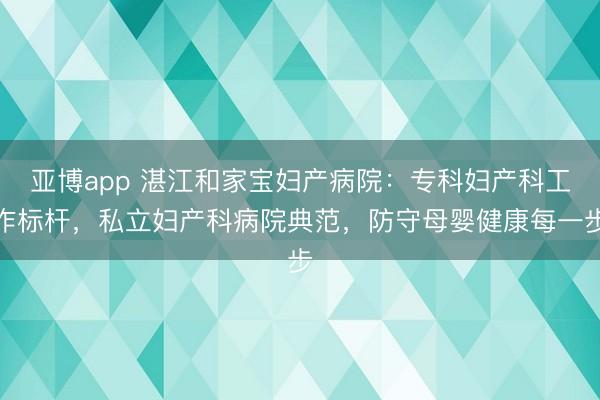 亚博app 湛江和家宝妇产病院：专科妇产科工作标杆，私立妇产科病院典范，防守母婴健康每一步