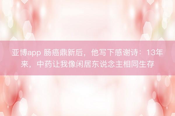 亚博app 肠癌鼎新后，他写下感谢诗：13年来，中药让我像闲居东说念主相同生存
