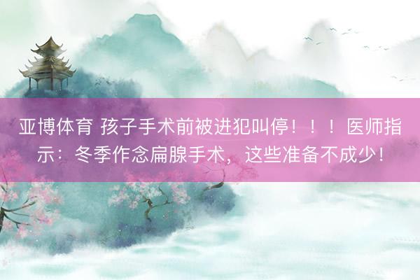 亚博体育 孩子手术前被进犯叫停！！！医师指示：冬季作念扁腺手术，这些准备不成少！