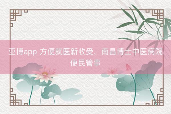 亚博app 方便就医新收受,南昌博士中医病院便民管事