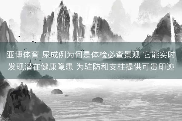 亚博体育 尿成例为何是体检必查景观 它能实时发现潜在健康隐患 为驻防和支柱提供可贵印迹