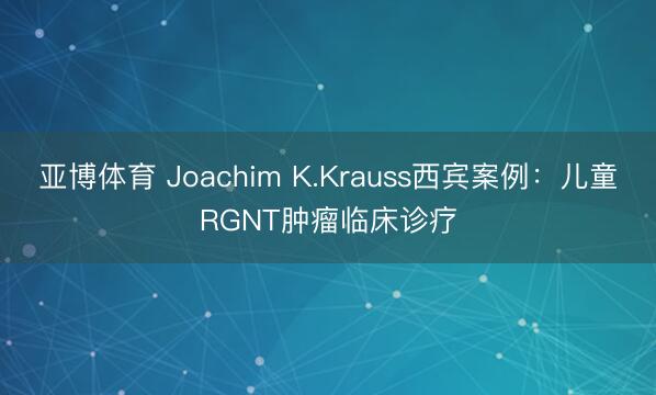 亚博体育 Joachim K.Krauss西宾案例：儿童RGNT肿瘤临床诊疗