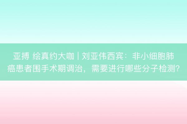 亚搏 绘真约大咖 | 刘亚伟西宾：非小细胞肺癌患者围手术期调治，需要进行哪些分子检测？