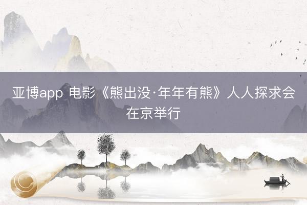 亚博app 电影《熊出没·年年有熊》人人探求会在京举行