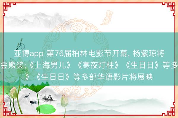 亚博app 第76届柏林电影节开幕， 杨紫琼将获颁毕生成立荣誉金熊奖;《上海男儿》《寒夜灯柱》《生日日》等多部华语影片将展映