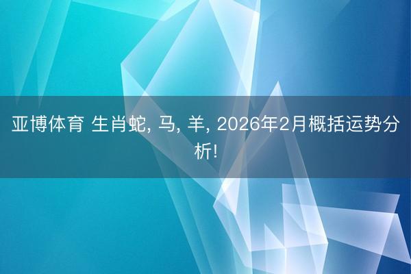 亚博体育 生肖蛇, 马, 羊, 2026年2月概括运势分析!