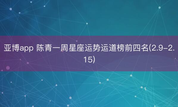 亚博app 陈青一周星座运势运道榜前四名(2.9-2.15)
