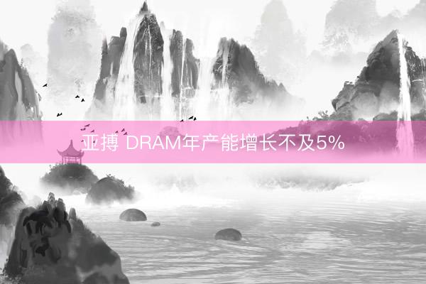 亚搏 DRAM年产能增长不及5%