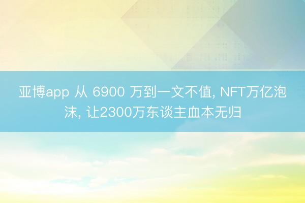 亚博app 从 6900 万到一文不值， NFT万亿泡沫， 让2300万东谈主血本无归