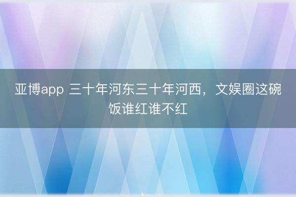 亚博app 三十年河东三十年河西，文娱圈这碗饭谁红谁不红