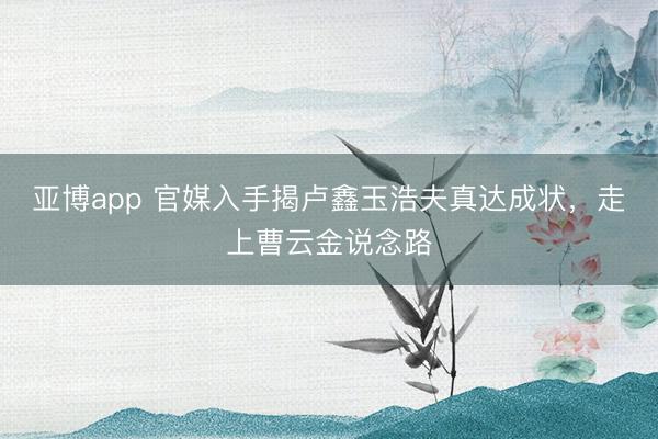 亚博app 官媒入手揭卢鑫玉浩夫真达成状，走上曹云金说念路