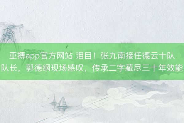 亚搏app官方网站 泪目！张九南接任德云十队队长，郭德纲现场感叹，传承二字藏尽三十年效能