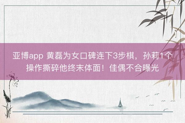 亚博app 黄磊为女口碑连下3步棋，孙莉1个操作撕碎他终末体面！佳偶不合曝光