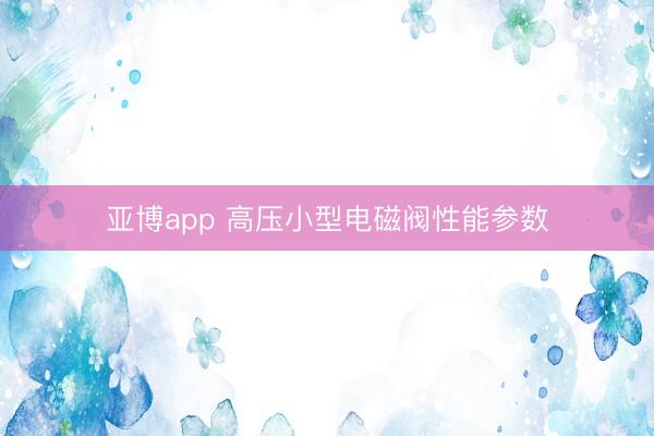 亚博app 高压小型电磁阀性能参数