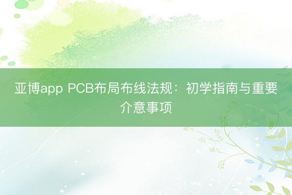 亚博app PCB布局布线法规：初学指南与重要介意事项