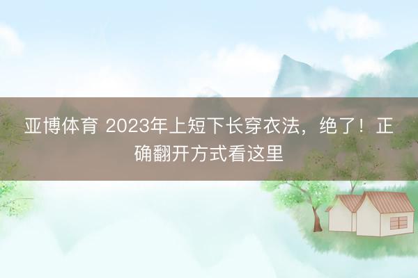 亚博体育 2023年上短下长穿衣法，绝了！正确翻开方式看这里