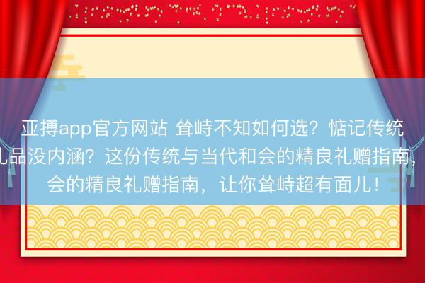 亚搏app官方网站 耸峙不知如何选？惦记传统礼物没新意，当代礼品没内涵？这份传统与当代和会的精良礼赠指南，让你耸峙超有面儿！