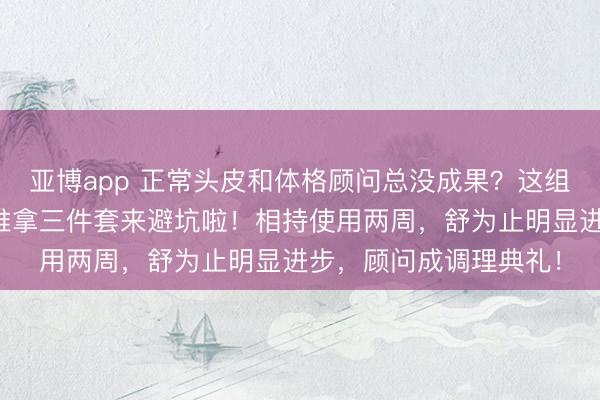 亚博app 正常头皮和体格顾问总没成果？这组巨匠齐在脱手的牛角推拿三件套来避坑啦！相持使用两周，舒为止明显进步，顾问成调理典礼！