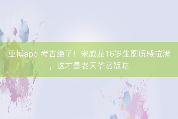 亚博app 考古绝了！宋威龙16岁生图质感拉满，这才是老天爷赏饭吃